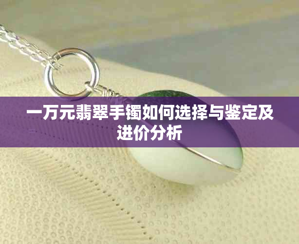 一万元翡翠手镯如何选择与鉴定及进价分析