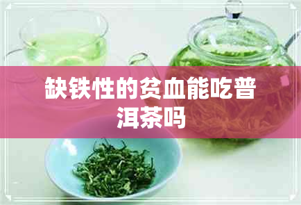缺铁性的贫血能吃普洱茶吗 缺铁性的贫血能吃普洱茶吗