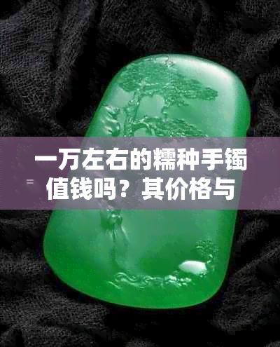 一万左右的糯种手镯值钱吗？其价格与翡翠镯子相比如何