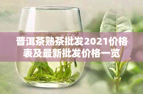 普洱茶熟茶批发2021价格表及最新批发价格一览