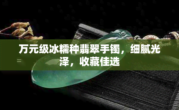 万元级冰糯种翡翠手镯，细腻光泽，收藏佳选