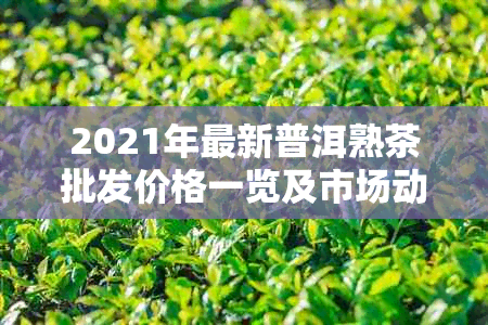 2021年最新普洱熟茶批发价格一览及市场动态分析