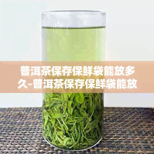 普洱茶保存保鲜袋能放多久-普洱茶保存保鲜袋能放多久啊