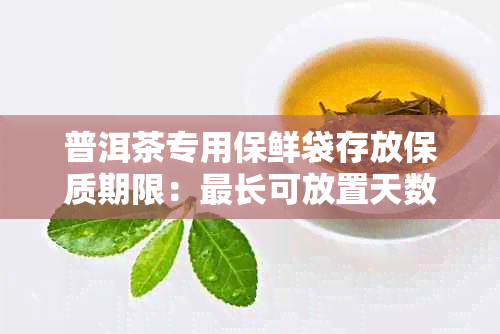 普洱茶专用保鲜袋存放保质期限:最长可放置天数解析