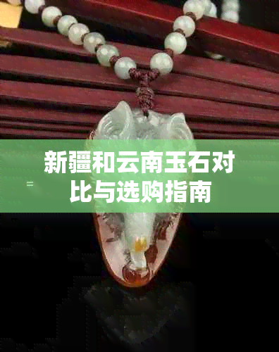 新疆和云南玉石对比与选购指南