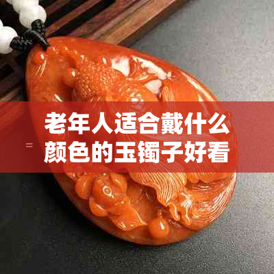 老年人适合戴什么颜色的玉镯子好看戴什么颜色玉手镯好