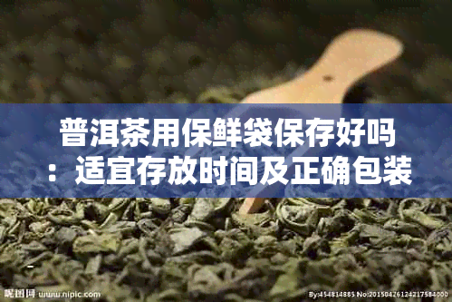 普洱茶用保鲜袋保存好吗:适宜存放时间及正确包装方法