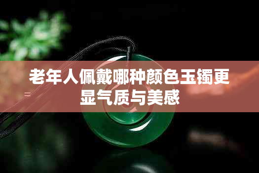 老年人佩戴哪种颜色玉镯更显气质与美感