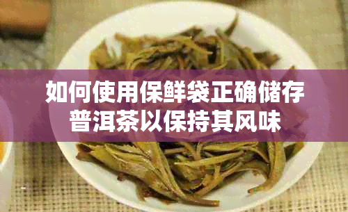 如何使用保鲜袋正确储存普洱茶以保持其风味