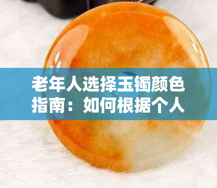 老年人选择玉镯颜色指南:如何根据个人气质与寓意挑选合适的玉镯