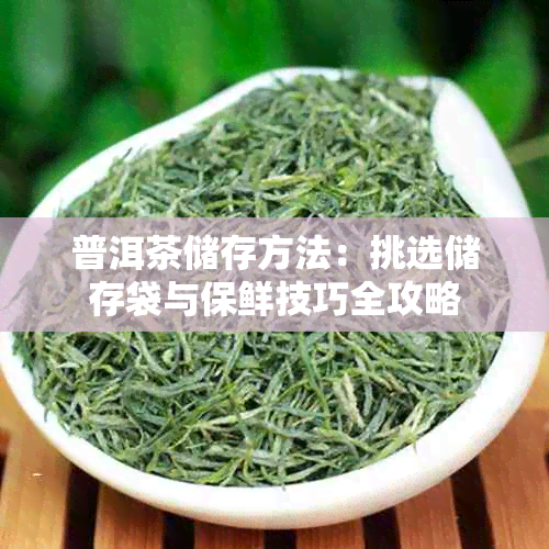 普洱茶储存方法:挑选储存袋与保鲜技巧全攻略