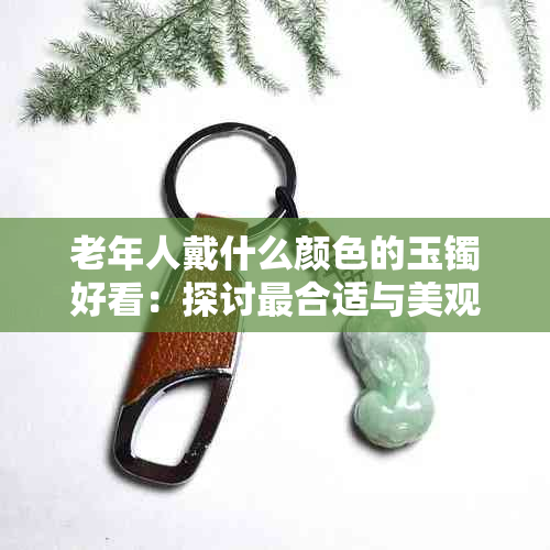 老年人戴什么颜色的玉镯好看:探讨最合适与美观的颜色选择