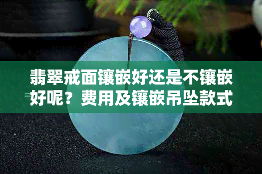 翡翠戒面镶嵌好还是不镶嵌好呢?费用及镶嵌吊坠款式选择