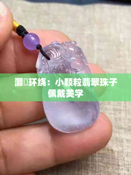 灏忛环绕：小颗粒翡翠珠子佩戴美学