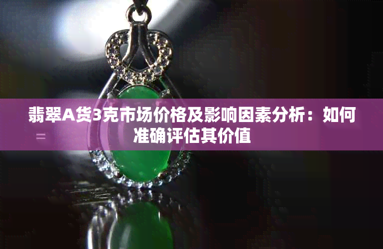翡翠A货3克市场价格及影响因素分析：如何准确评估其价值