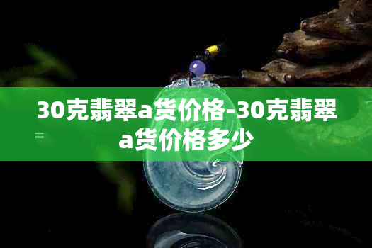 30克翡翠a货价格-30克翡翠a货价格多少