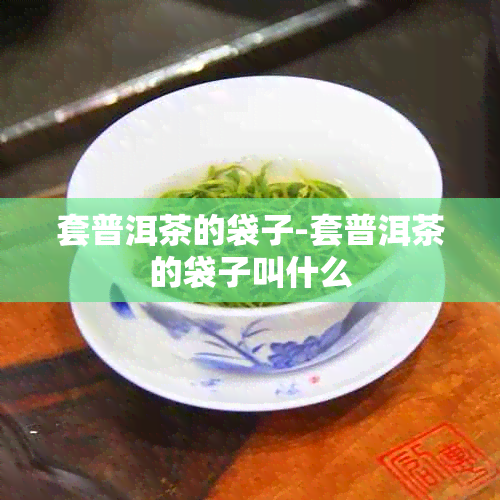 套普洱茶的袋子-套普洱茶的袋子叫什么
