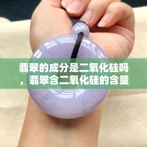 翡翠的成分是二氧化硅吗,翡翠含二氧化硅的含量及其化学成分解析
