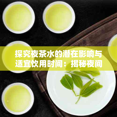 探究夜茶水的潜在影响与适宜饮用时间：揭秘夜间喝茶的利与弊
