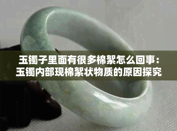玉镯子里面有很多棉絮怎么回事:玉镯内部现棉絮状物质的原因探究