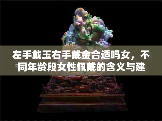 左手戴玉右手戴金合适吗女,不同年龄段女性佩戴的含义与建议