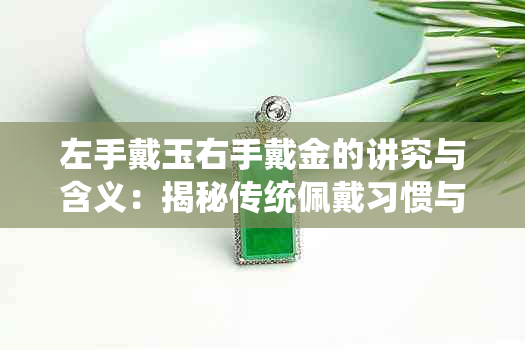 左手戴玉右手戴金的讲究与含义:揭秘传统佩戴习惯与文化寓意