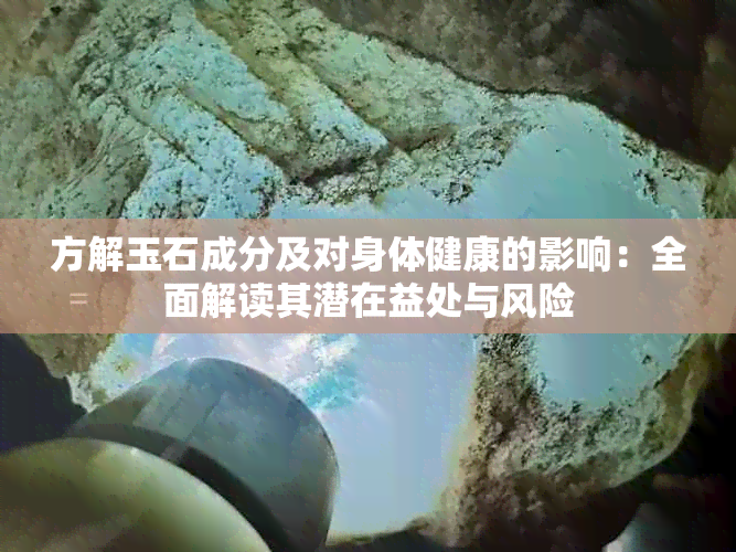 方解玉石成分及对身体健康的影响：全面解读其潜在益处与风险
