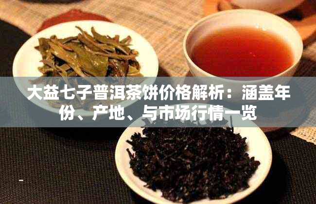 大益七子普洱茶饼价格解析:涵盖年份、产地、与市场行情一览