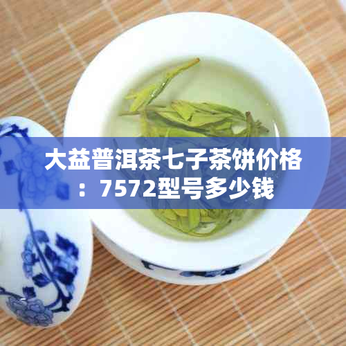 大益普洱茶七子茶饼价格:7572型号多少钱