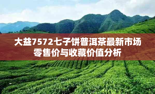 大益7572七子饼普洱茶最新市场零售价与收藏价值分析