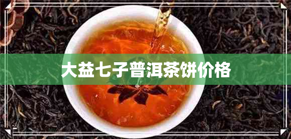 大益七子普洱茶饼价格 大益七子普洱茶饼价格