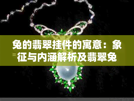 兔的翡翠挂件的寓意:象征与内涵解析及翡翠兔子吊坠的意义探究