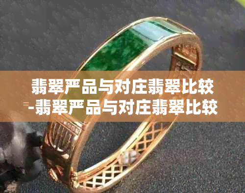 翡翠严品与对庄翡翠比较-翡翠严品与对庄翡翠比较哪个好