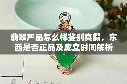 翡翠严品怎么样鉴别真假，东西是否正品及成立时间解析