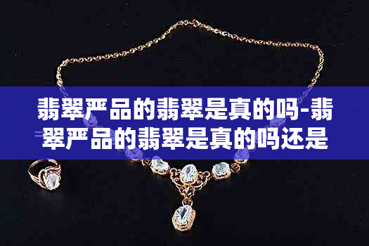 翡翠严品的翡翠是真的吗-翡翠严品的翡翠是真的吗还是假的