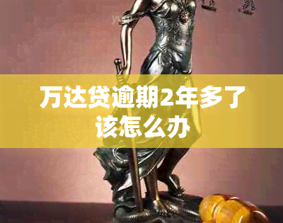 万达贷逾期2年多了该怎么办