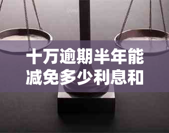 十万逾期半年能减免多少利息和罚款 十万逾期半年能减免多少利息和罚款