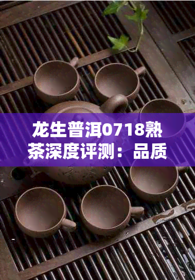 龙生普洱0718熟茶深度评测：品质、口感、收藏价值全解析