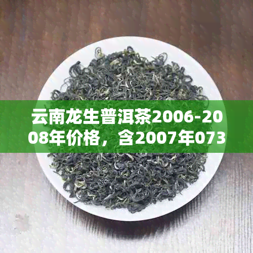 云南龙生普洱茶2006-2008年价格，含2007年0738编号