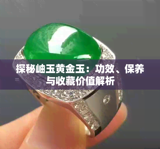 探秘岫玉黄金玉:功效、保养与收藏价值解析