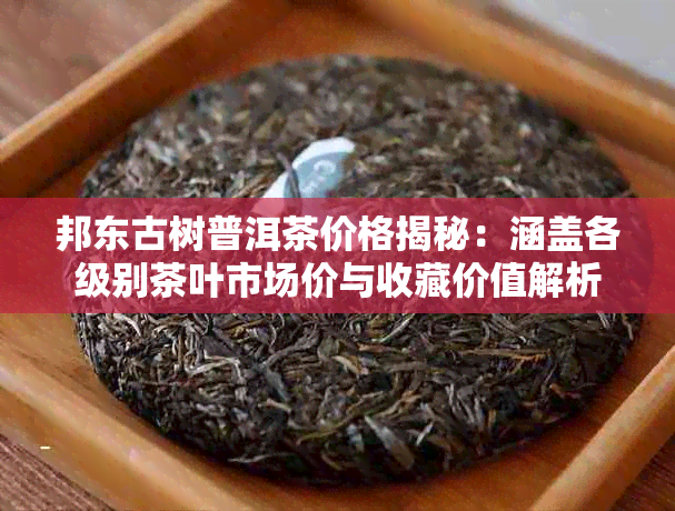 邦东古树普洱茶价格揭秘：涵盖各级别茶叶市场价与收藏价值解析