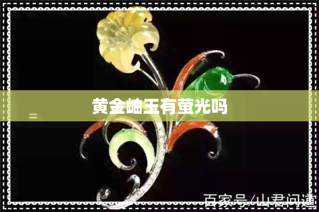 黄金岫玉有萤光吗 黄金岫玉有萤光吗
