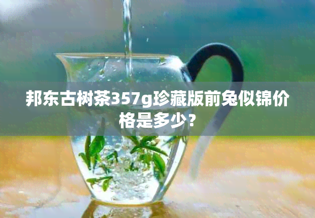 邦东古树茶357g珍藏版前兔似锦价格是多少？