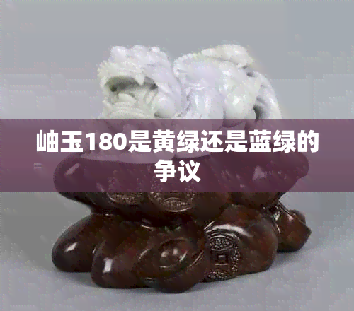 岫玉180是黄绿还是蓝绿的争议