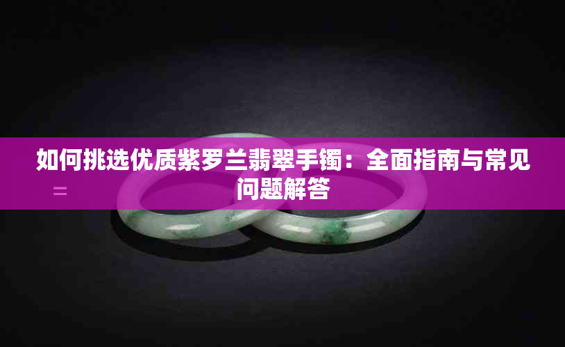 如何挑选优质紫罗兰翡翠手镯：全面指南与常见问题解答