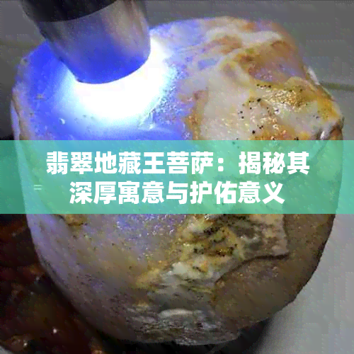 翡翠地藏王菩萨:揭秘其深厚寓意与护佑意义