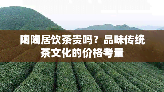 陶陶居饮茶贵吗？品味传统茶文化的价格考量