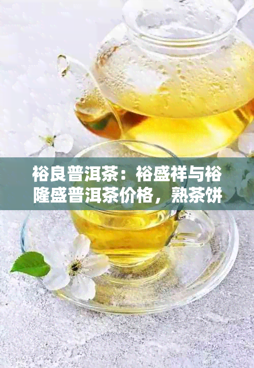 裕良普洱茶：裕盛祥与裕隆盛普洱茶价格，熟茶饼多少钱一览