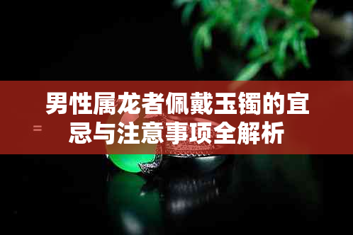 男性属龙者佩戴玉镯的宜忌与注意事项全解析