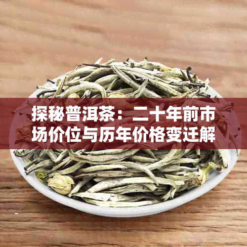 探秘普洱茶:二十年前市场价位与历年价格变迁解析